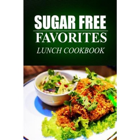 Sugar Free Favorites - Lunch Cookbook: (Sugar Free Recipes Cookbook for Your Everyday Sugar Free Cooking) Paperback, Createspace