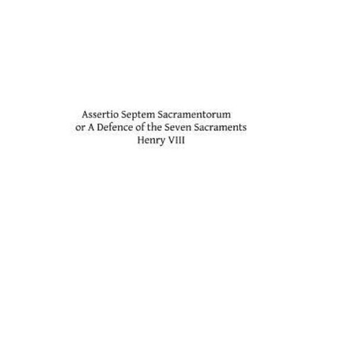 Assertio Septem Sacramentorum: Or a Defence of the Seven Sacraments Paperback, Createspace Independent Publishing Platform