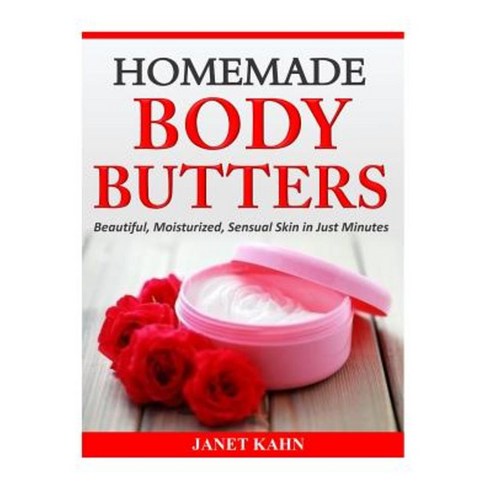 Homemade Body Butters: Beautiful Moisturized Sensual Skin in Just Minutes Paperback, Createspace Independent Publishing Platform