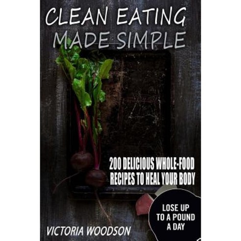Clean Eating Made Simple: 200 Delicious Whole-Food Recipes to Heal Your Body Paperback, Createspace Independent Publishing Platform