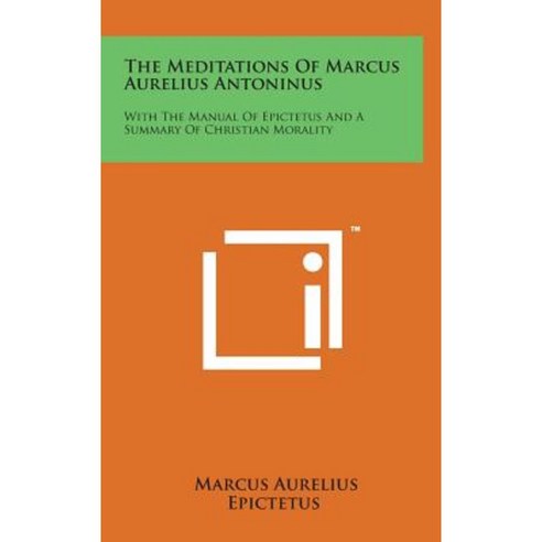 The Meditations of Marcus Aurelius Antoninus: With the Manual of Epictetus and a Summary of Christian Morality Hardcover, Literary Licensing, LLC