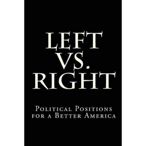 Left vs. Right: Political Positions for a Better America Paperback, Createspace Independent Publishing Platform