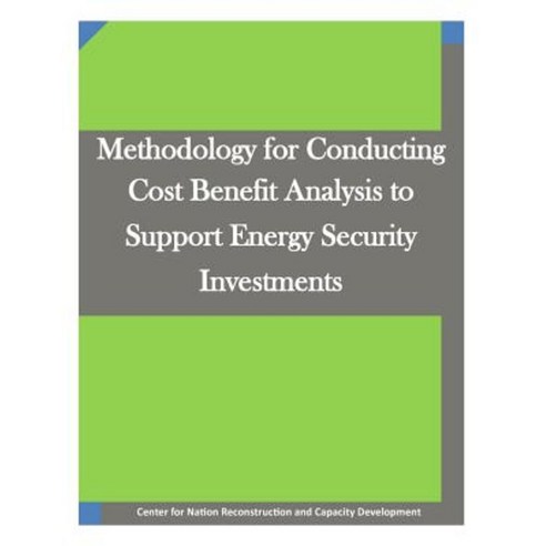 Methodology for Conducting Cost Benefit Analysis to Support Energy Security Investments Paperback, Createspace Independent Publishing Platform