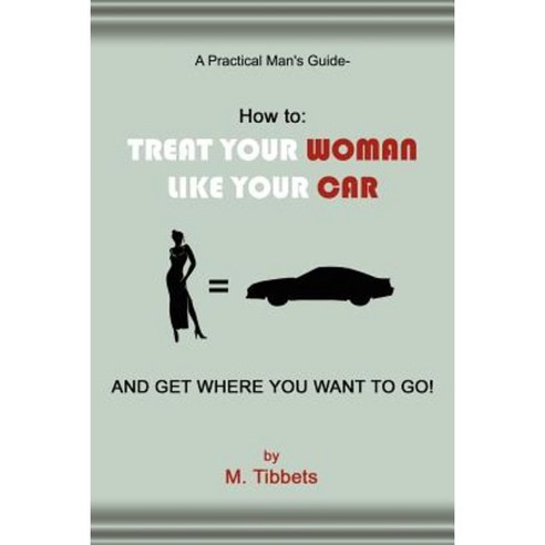 A Practical Man''s Guide-How to: Treat Your Woman Like Your Car and Get Where You Want to Go! Paperback, Authorhouse