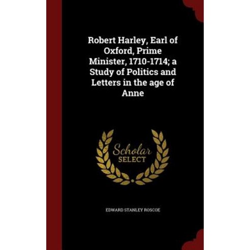 Robert Harley Earl of Oxford Prime Minister 1710-1714; A Study of Politics and Letters in the Age of Anne Hardcover, Andesite Press