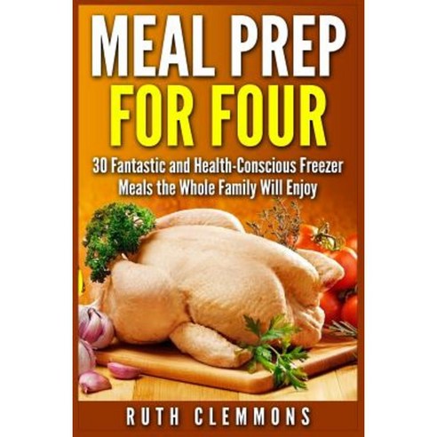 Meal Prep for Four: 30 Fantastic and Health-Conscious Freezer Meals the Whole Family Will Enjoy Paperback, Createspace
