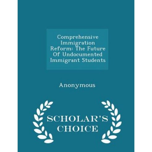 Comprehensive Immigration Reform: The Future of Undocumented Immigrant Students - Scholar''s Choice Edition Paperback