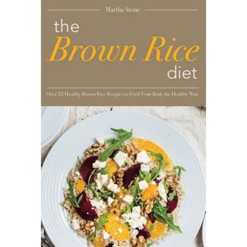 The Brown Rice Diet: Over 25 Healthy Brown Rice Recipes to Feed Your Body the Healthy Way Paperback, Createspace Independent Publishing Platform