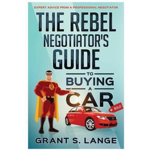 The Rebel Negotiator''s Guide to Buying a Car: Expert Advice from a Professional Negotiator Paperback, Grant Lange