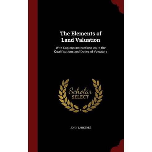 The Elements of Land Valuation: With Copious Instructions as to the Qualifications and Duties of Valuators Hardcover, Andesite Press