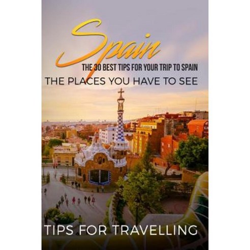 Spain: Spain Travel Guide: The 30 Best Tips for Your Trip to Spain - The Places You Have to See Paperback, Createspace Independent Publishing Platform