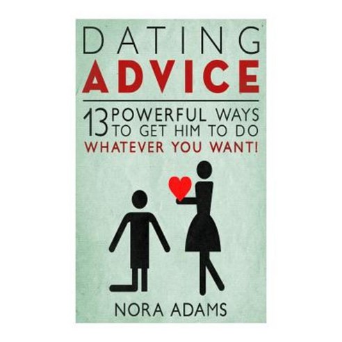 Dating Advice: 13 Powerful Ways to Get Him to Do Whatever You Want! Paperback, Createspace Independent Publishing Platform