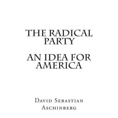 The Radical Party an Idea for America Paperback, Createspace Independent Publishing Platform