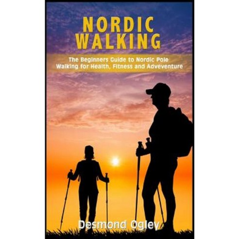 Nordic Walking: The Beginners Guide to Nordic Pole Walking for Health Fitness & Adventure Paperback, Createspace Independent Publishing Platform