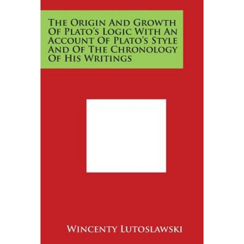 The Origin and Growth of Plato''s Logic with an Account of Plato''s Style and of the Chronology of His Writings Paperback, Literary Licensing, LLC