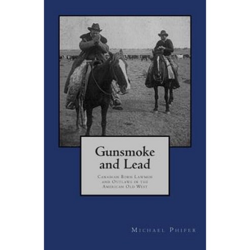 Gunsmoke and Lead: Canadian Born Lawmen and Outlaws in the American Old West Paperback, Createspace Independent Publishing Platform