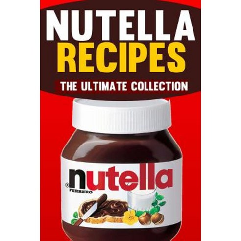 Nutella Recipes: The Ultimate Collection Paperback, Createspace Independent Publishing Platform