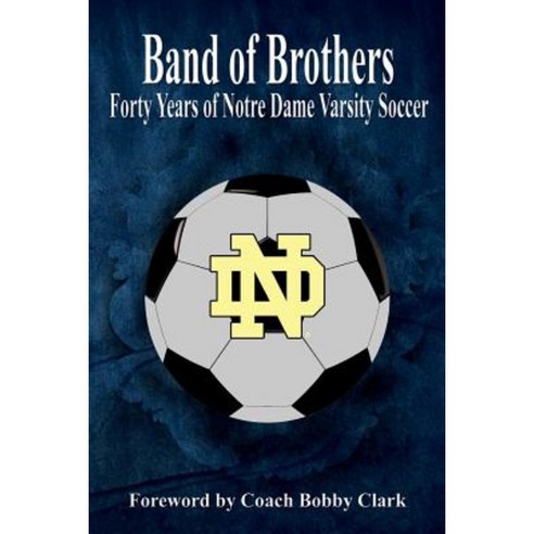 Band of Brothers: Forty Years of Notre Dame Varsity Soccer Paperback, Createspace Independent Publishing Platform