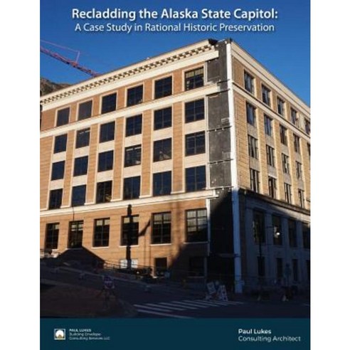 Recladding the Alaska State Capitol: A Case Study in Rational Historic Preservation Paperback, Createspace Independent Publishing Platform