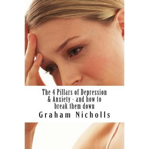 The 4 Pillars of Depression & Anxiety - And How to Break Them Down Paperback, Createspace Independent Publishing Platform
