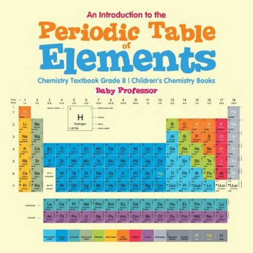 An Introduction to the Periodic Table of Elements: Chemistry Textbook Grade 8 Children''s Chemistry Books Paperback, Baby Professor