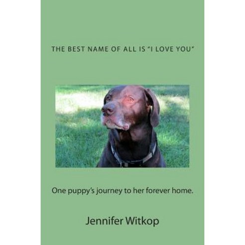 The Best Name of All Is "I Love You": One Puppy''s Journey to Her Forever Home Paperback, Createspace Independent Publishing Platform