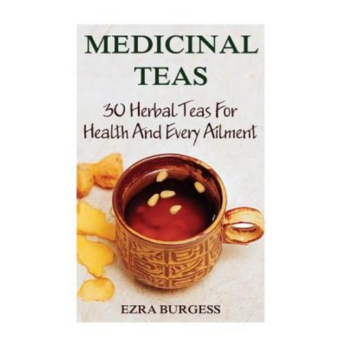 Medicinal Teas: 30 Herbal Teas for Health and Every Ailment Paperback, Createspace Independent Publishing Platform
