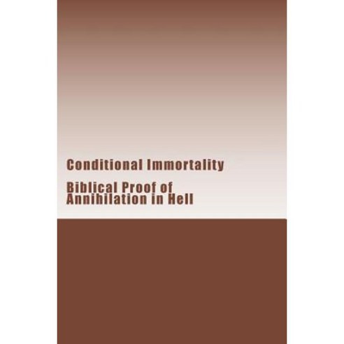Conditional Immortality: Biblical Proof of Annihilation in Hell. Paperback, Createspace Independent Publishing Platform