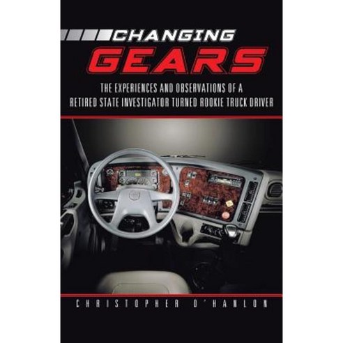 Changing Gears: The Experiences and Observations of a Retired State Investigator Turned Rookie Truck Driver Paperback, iUniverse