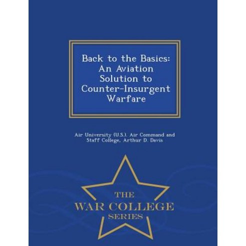 Back to the Basics: An Aviation Solution to Counter-Insurgent Warfare - War College Series Paperback