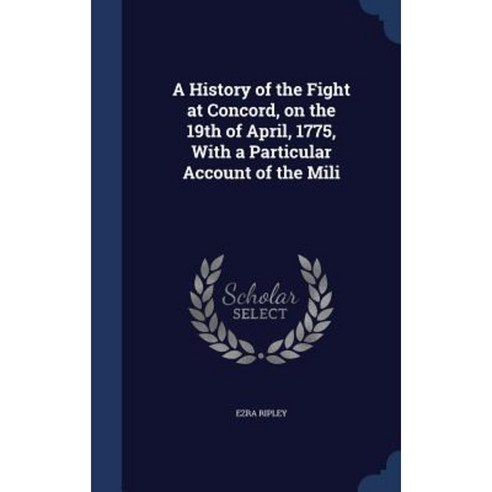 A History of the Fight at Concord on the 19th of April 1775 with a Particular Account of the Mili Hardcover, Sagwan Press