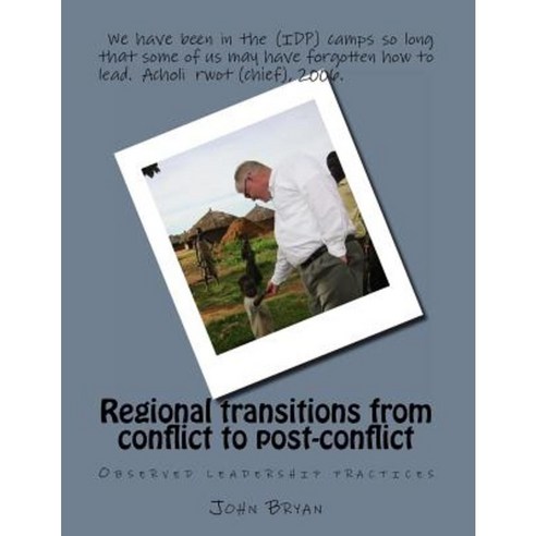 Regional Transitions from Conflict to Post-Conflict: Observed Leadership Practices Paperback, Createspace Independent Publishing Platform