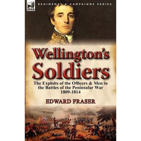 Wellington''s Soldiers: The Exploits of the Officers & Men in the Battles of the Peninsular War 1809-1814 Paperback, Leonaur Ltd