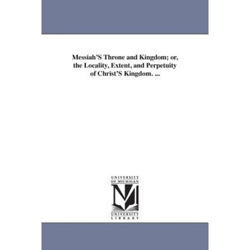 Messiah''s Throne and Kingdom; Or the Locality Extent and Perpetuity of Christ''s Kingdom. ... Paperback, University of Michigan Library
