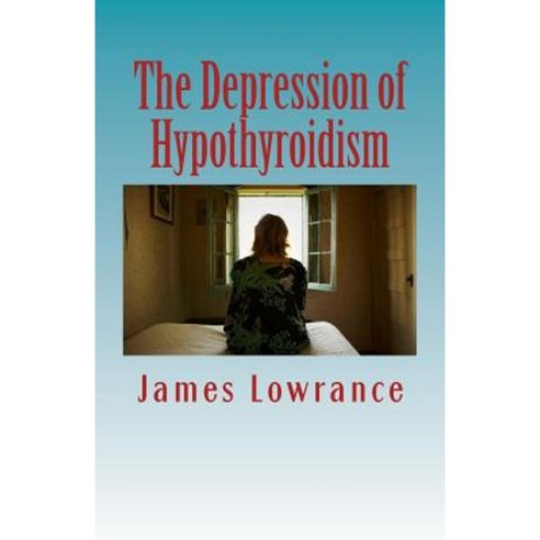 The Depression of Hypothyroidism: Mood Problems from Untreated or Undertreated Thyroid Paperback, Createspace Independent Publishing Platform