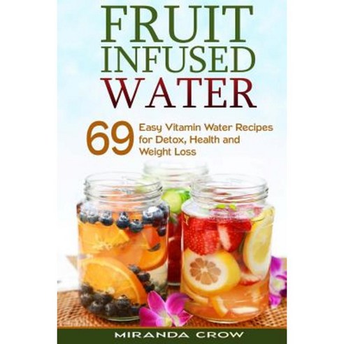 Fruit Infused Water: 69 Easy Vitamin Water Recipes for Detox Health and Weight Loss Paperback, Createspace Independent Publishing Platform