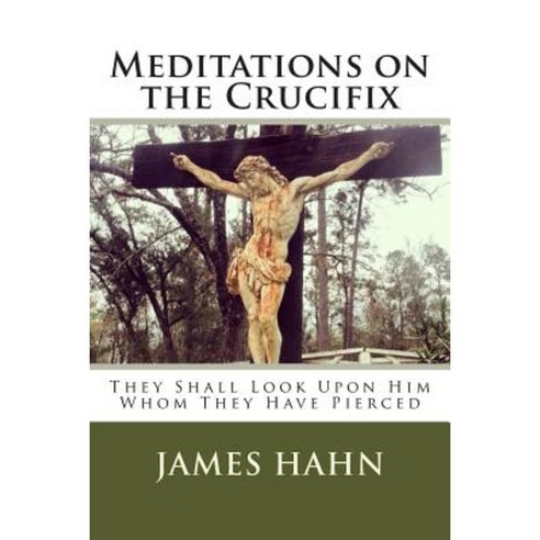 Meditations on the Crucifix: They Shall Look Upon Him Whom They Have Pierced Paperback, Createspace Independent Publishing Platform
