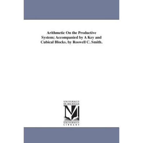 Arithmetic on the Productive System; Accompanied by a Key and Cubical Blocks. by Roswell C. Smith. Paperback, University of Michigan Library