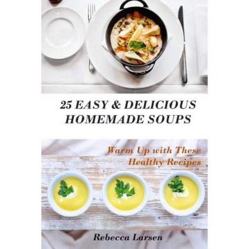 25 Easy & Delicious Homemade Soups. Warm Up with These Healthy & Delicious Soup Paperback, Createspace Independent Publishing Platform