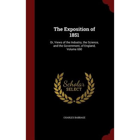 The Exposition of 1851: Or Views of the Industry the Science and the Government of England Volume 690 Hardcover, Andesite Press