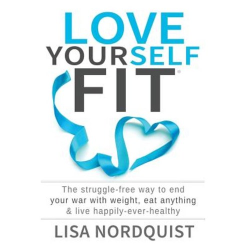 Love Yourself Fit: The Struggle-Free Way to End Your War with Weight Eat Anything & Live Happily-Ever-Healthy Paperback, Lisa Nordquist