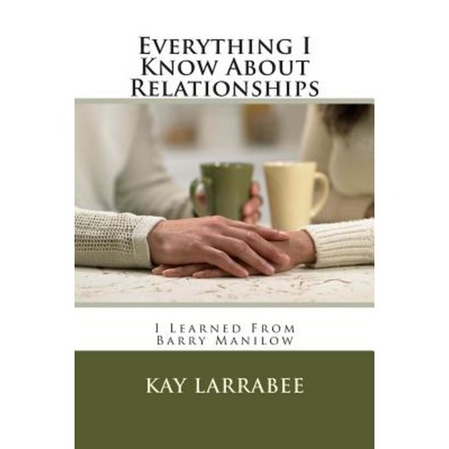 Everything I Know about Relationships: I Learned from Barry Manilow Paperback, Createspace Independent Publishing Platform
