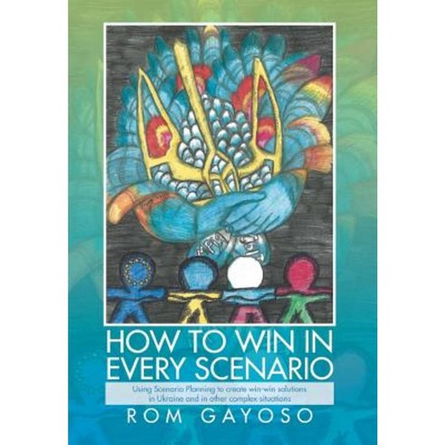 How to Win in Every Scenario: Using Scenario Planning to Create Win-Win Solutions in Ukraine and in Other Complex Situations Hardcover, Xlibris