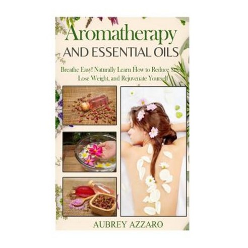 Aromatherapy and Essential Oils: Breathe Easy! Naturally Learn How to Reduce Stress Paperback, Createspace Independent Publishing Platform