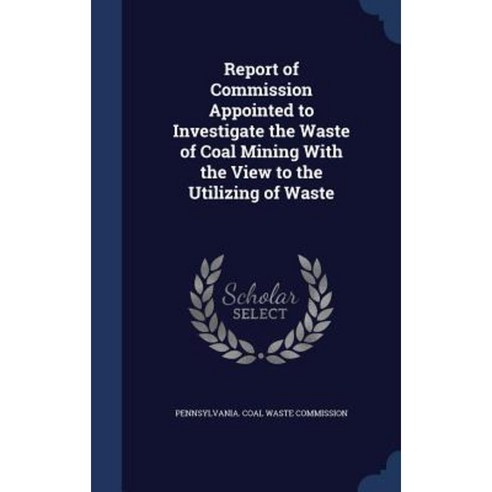 Report of Commission Appointed to Investigate the Waste of Coal Mining with the View to the Utilizing of Waste Hardcover, Sagwan Press