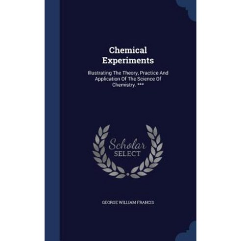 Chemical Experiments: Illustrating the Theory Practice and Application of the Science of Chemistry. *** Hardcover, Sagwan Press