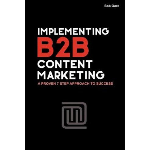 Implementing B2B Content Marketing: A Proven 7 Step Approach to Success Paperback, Createspace Independent Publishing Platform