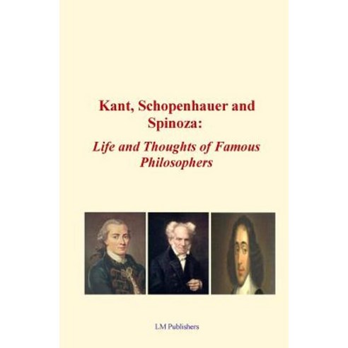 Kant Schopenhauer and Spinoza: Life and Thoughts of Famous Philosophers Paperback, Createspace Independent Publishing Platform