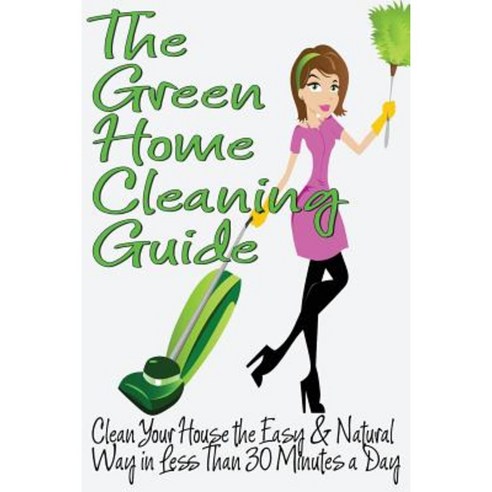 The Green Home Cleaning Guide: Clean Your House the Easy and Natural Way in Less Than 30 Minutes a Day Paperback, Createspace
