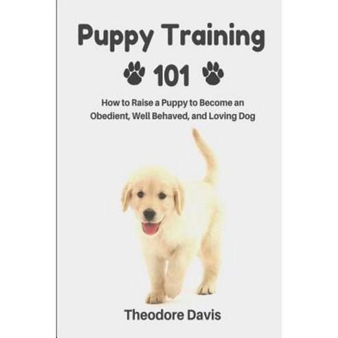 Puppy Training 101: How to Raise a Puppy to Become an Obedient Well Behaved and Loving Dog Paperback, Createspace